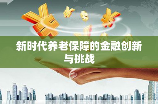 柳南新时代养老保障的金融创新与挑战