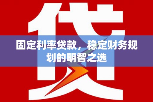 柳南固定利率贷款，稳定财务规划的明智之选