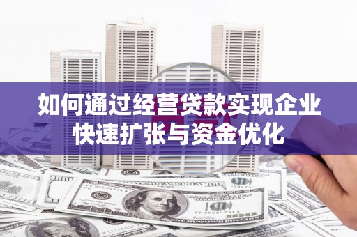 柳南如何通过经营贷款实现企业快速扩张与资金优化