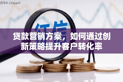 柳南贷款营销方案，如何通过创新策略提升客户转化率