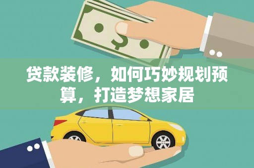 柳南贷款装修，如何巧妙规划预算，打造梦想家居