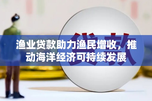 柳南渔业贷款助力渔民增收，推动海洋经济可持续发展