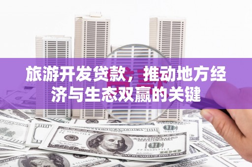 柳南旅游开发贷款，推动地方经济与生态双赢的关键