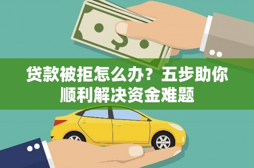 柳南贷款被拒怎么办？五步助你顺利解决资金难题