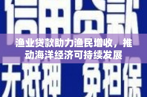 柳南渔业贷款助力渔民增收，推动海洋经济可持续发展