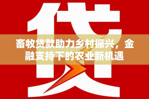 柳南畜牧贷款助力乡村振兴，金融支持下的农业新机遇