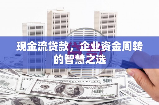 柳南现金流贷款，企业资金周转的智慧之选