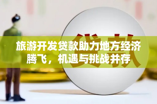 柳南旅游开发贷款助力地方经济腾飞，机遇与挑战并存