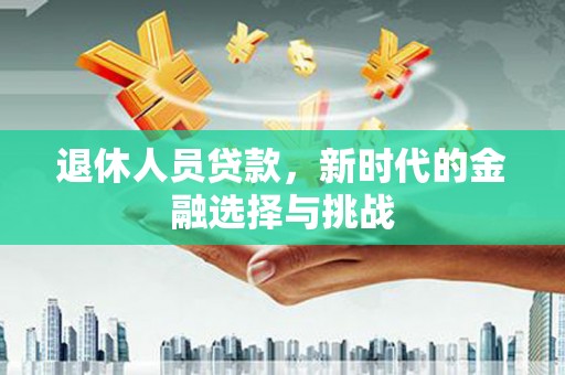柳南退休人员贷款，新时代的金融选择与挑战