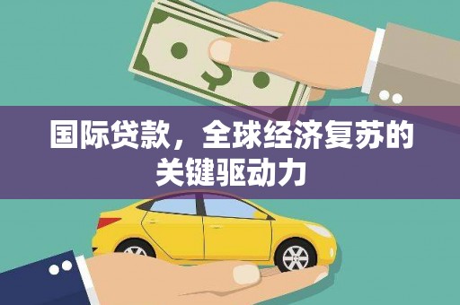 柳南国际贷款，全球经济复苏的关键驱动力