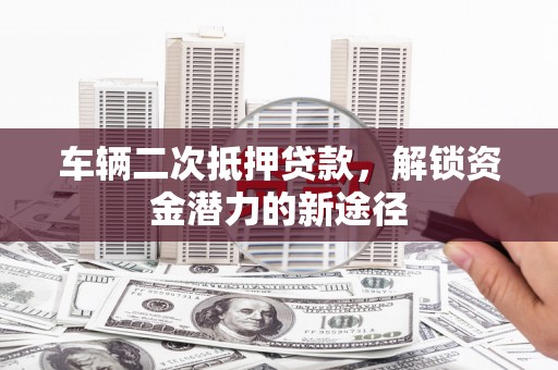 柳南车辆二次抵押贷款，解锁资金潜力的新途径
