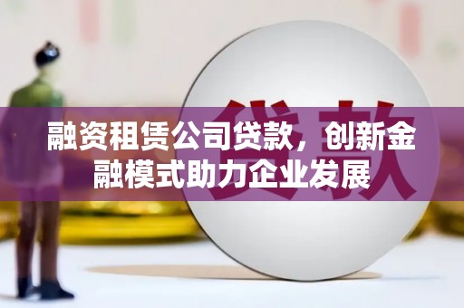 柳南融资租赁公司贷款，创新金融模式助力企业发展