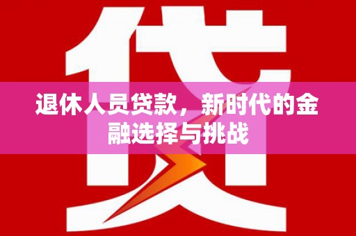 柳南退休人员贷款，新时代的金融选择与挑战