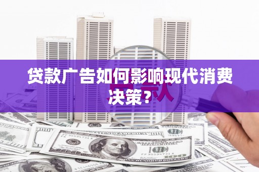 柳南贷款广告如何影响现代消费决策？