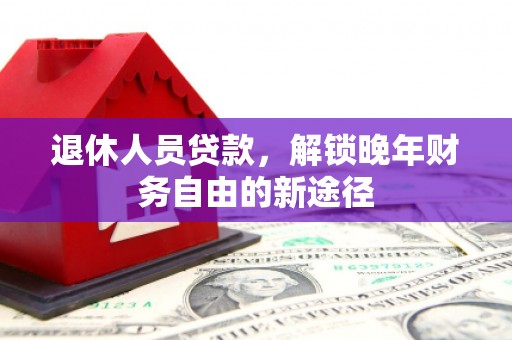 柳南退休人员贷款，解锁晚年财务自由的新途径