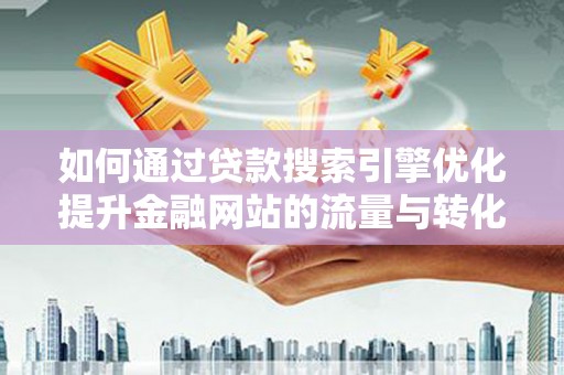 柳南如何通过贷款搜索引擎优化提升金融网站的流量与转化率