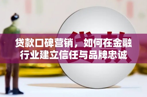 柳南贷款口碑营销，如何在金融行业建立信任与品牌忠诚