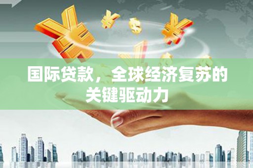 柳南国际贷款，全球经济复苏的关键驱动力