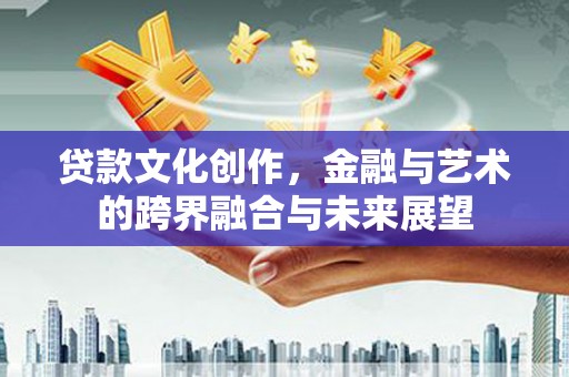 柳南贷款文化创作，金融与艺术的跨界融合与未来展望