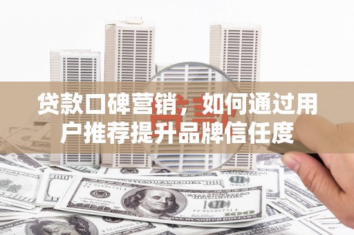 柳南贷款口碑营销，如何通过用户推荐提升品牌信任度