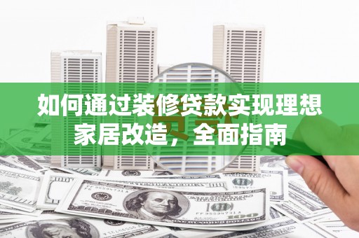 柳南如何通过装修贷款实现理想家居改造，全面指南