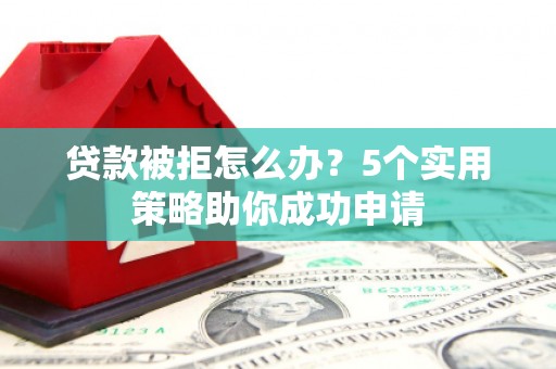 柳南贷款被拒怎么办？5个实用策略助你成功申请