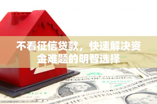 柳南不看征信贷款，快速解决资金难题的明智选择
