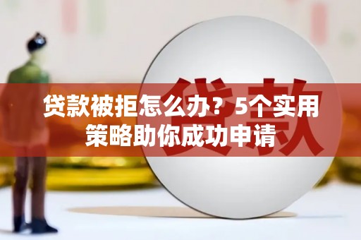 柳南贷款被拒怎么办？5个实用策略助你成功申请