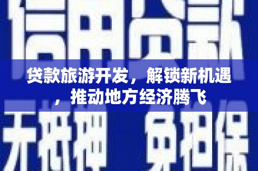柳南贷款旅游开发，解锁新机遇，推动地方经济腾飞