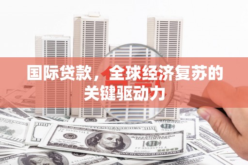 柳南国际贷款，全球经济复苏的关键驱动力