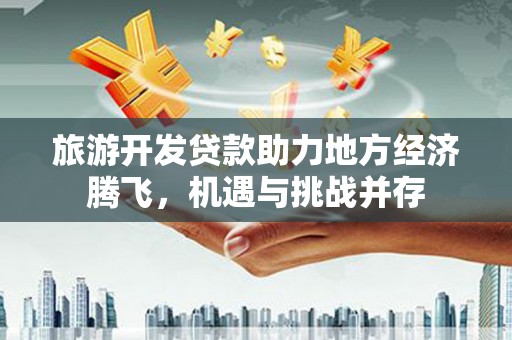 柳南旅游开发贷款助力地方经济腾飞，机遇与挑战并存