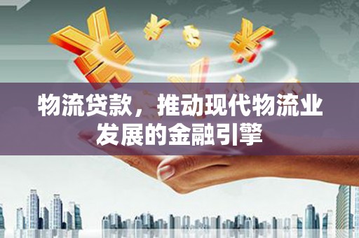 柳南物流贷款，推动现代物流业发展的金融引擎