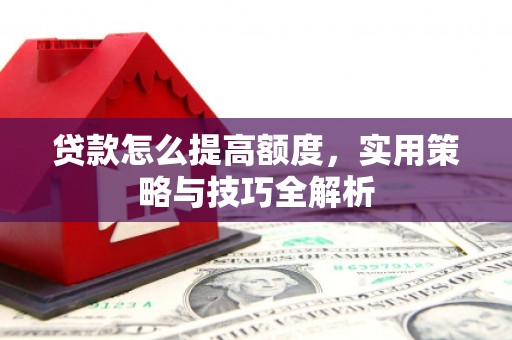 柳南贷款怎么提高额度，实用策略与技巧全解析
