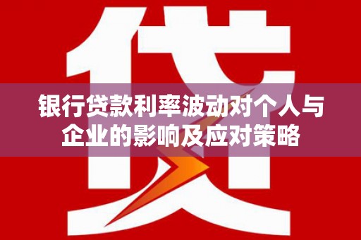 柳南银行贷款利率波动对个人与企业的影响及应对策略