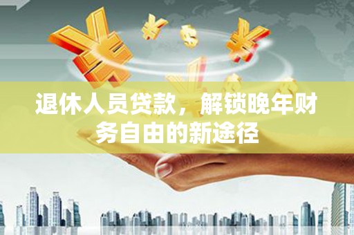 柳南退休人员贷款，解锁晚年财务自由的新途径