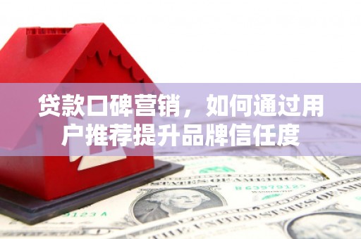 柳南贷款口碑营销，如何通过用户推荐提升品牌信任度