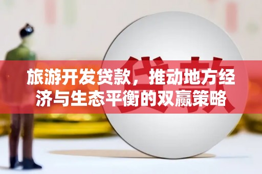 柳南旅游开发贷款，推动地方经济与生态平衡的双赢策略
