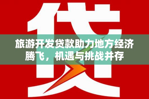 柳南旅游开发贷款助力地方经济腾飞，机遇与挑战并存