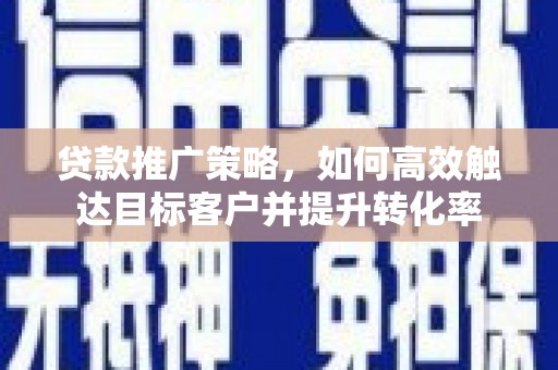 柳南贷款推广策略，如何高效触达目标客户并提升转化率