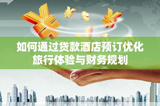 柳南如何通过贷款酒店预订优化旅行体验与财务规划
