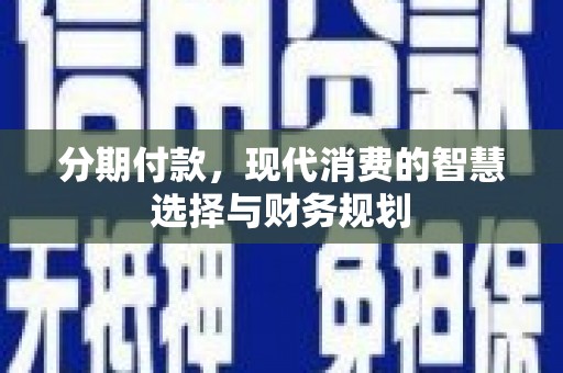 柳南分期付款，现代消费的智慧选择与财务规划