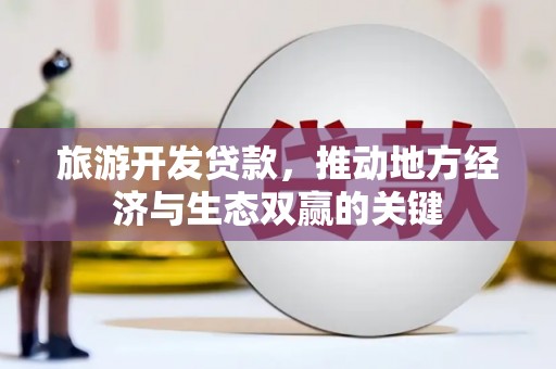 柳南旅游开发贷款，推动地方经济与生态双赢的关键