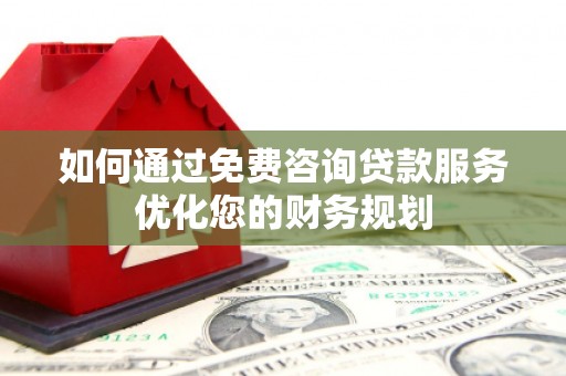 柳南如何通过免费咨询贷款服务优化您的财务规划