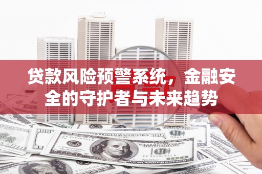 柳南贷款风险预警系统，金融安全的守护者与未来趋势