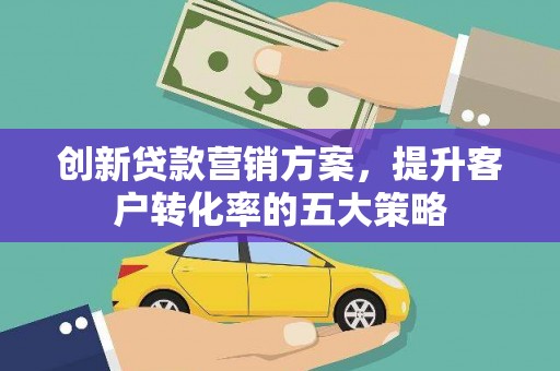 柳南创新贷款营销方案，提升客户转化率的五大策略