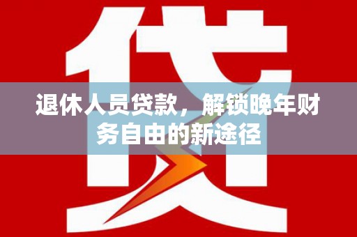 柳南退休人员贷款，解锁晚年财务自由的新途径
