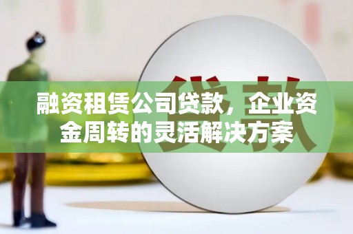 柳南融资租赁公司贷款，企业资金周转的灵活解决方案