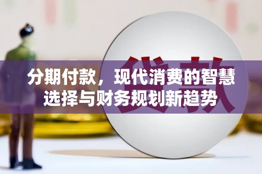 柳南分期付款，现代消费的智慧选择与财务规划新趋势
