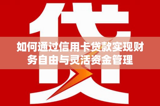柳南如何通过信用卡贷款实现财务自由与灵活资金管理