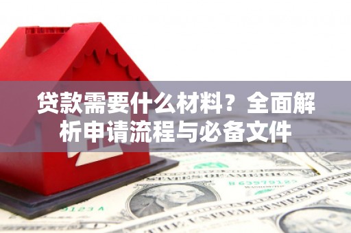 柳南贷款需要什么材料？全面解析申请流程与必备文件